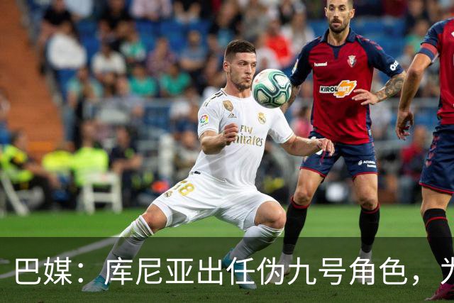 巴媒：库尼亚出任伪九号角色，为拉菲尼亚、维尼修斯创造空间
